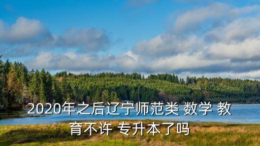 2020年之后遼寧師范類 數學 教育不許 專升本了嗎