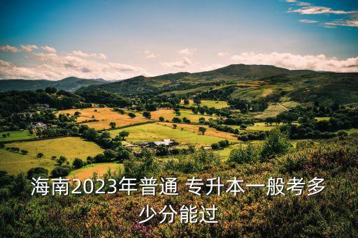 海南2023年普通 專升本一般考多少分能過