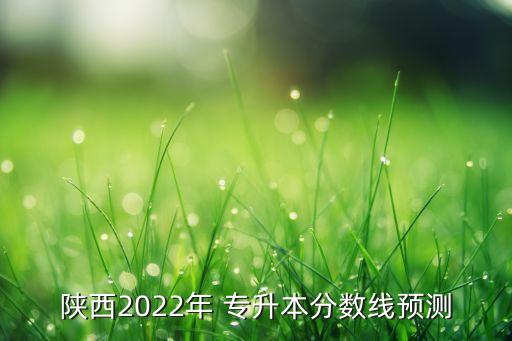 陜西2022年 專升本分?jǐn)?shù)線預(yù)測