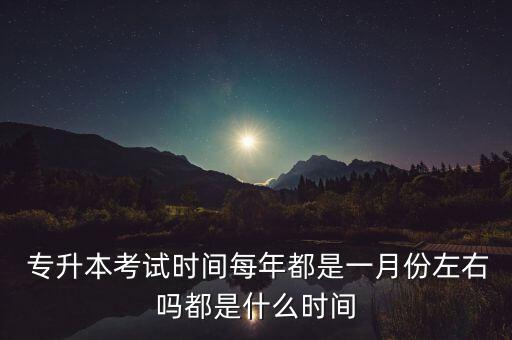  專(zhuān)升本考試時(shí)間每年都是一月份左右嗎都是什么時(shí)間