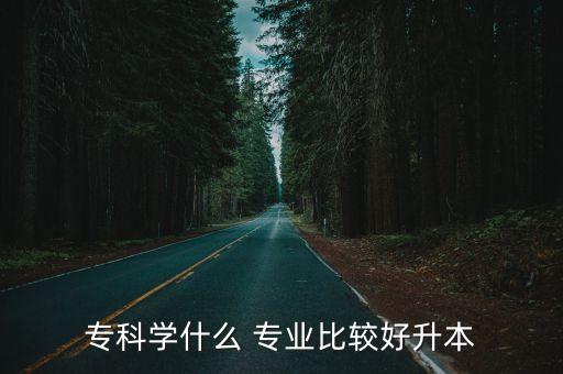 ?？茖W(xué)什么 專業(yè)比較好升本