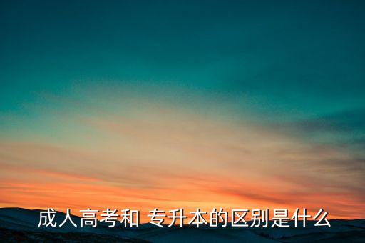  成人高考和 專升本的區(qū)別是什么