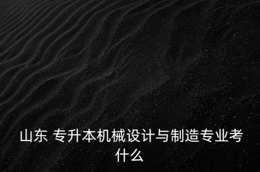  山東 專升本機械設(shè)計與制造專業(yè)考什么