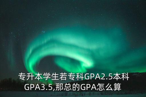  專升本學(xué)生若?？艷PA2.5本科GPA3.5,那總的GPA怎么算