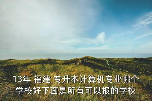 13年 福建 專升本計算機專業(yè)哪個學校好下面是所有可以報的學校