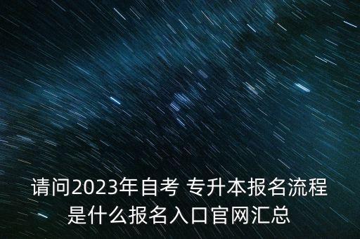 請問2023年自考 專升本報名流程是什么報名入口官網(wǎng)匯總