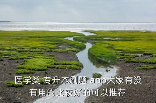 醫(yī)學類 專升本刷題 app大家有沒有用的比較好的可以推薦