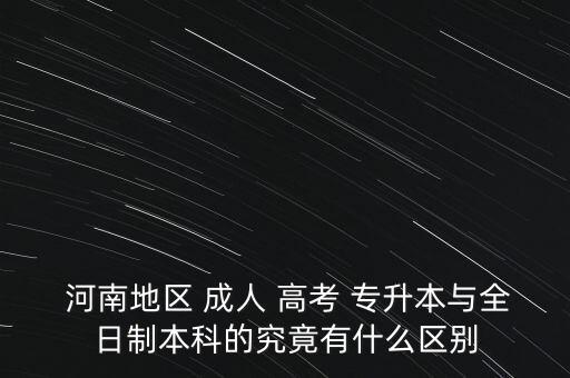  河南地區(qū) 成人 高考 專升本與全日制本科的究竟有什么區(qū)別