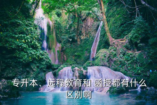  專升本、遠(yuǎn)程教育和 函授都有什么區(qū)別啊