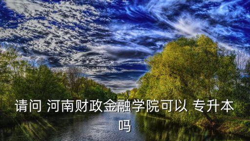 請問 河南財政金融學(xué)院可以 專升本嗎