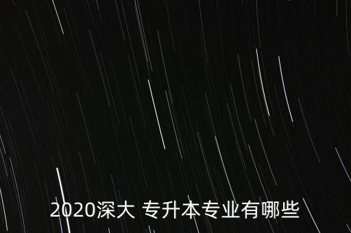 2020深大 專升本專業(yè)有哪些