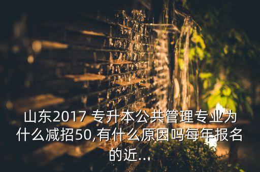 山東2017 專升本公共管理專業(yè)為什么減招50,有什么原因嗎每年報名的近...