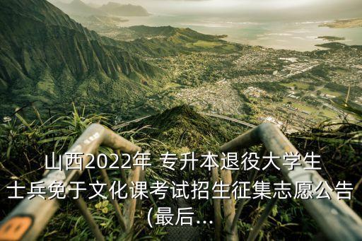  山西2022年 專升本退役大學(xué)生士兵免于文化課考試招生征集志愿公告(最后...