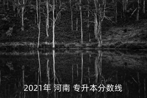 2021年 河南 專升本分?jǐn)?shù)線