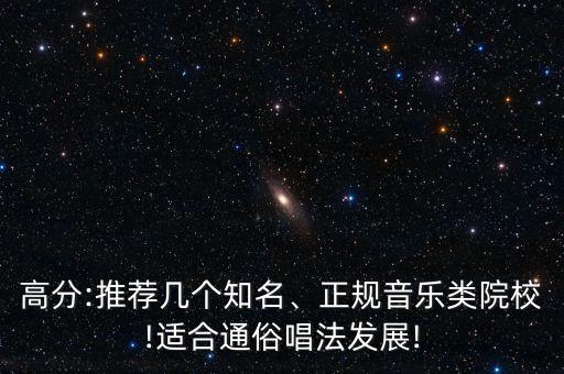 高分:推薦幾個知名、正規(guī)音樂類院校!適合通俗唱法發(fā)展!