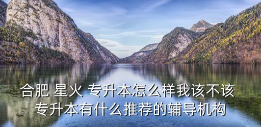 合肥 星火 專升本怎么樣我該不該 專升本有什么推薦的輔導機構(gòu)