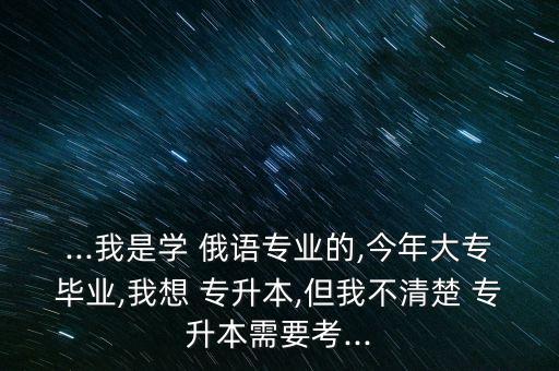 ...我是學(xué) 俄語專業(yè)的,今年大專畢業(yè),我想 專升本,但我不清楚 專升本需要考...