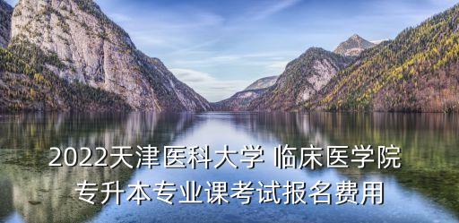 2022天津醫(yī)科大學(xué) 臨床醫(yī)學(xué)院 專升本專業(yè)課考試報名費用