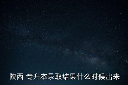  陜西 專升本錄取結果什么時候出來