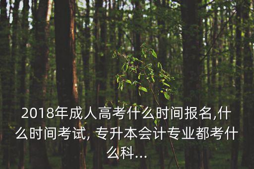 2018年成人高考什么時(shí)間報(bào)名,什么時(shí)間考試, 專(zhuān)升本會(huì)計(jì)專(zhuān)業(yè)都考什么科...