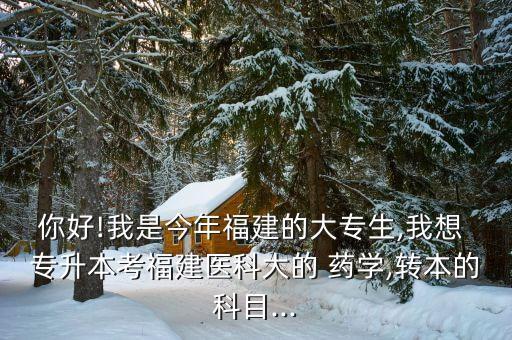 你好!我是今年福建的大專生,我想 專升本考福建醫(yī)科大的 藥學,轉(zhuǎn)本的科目...