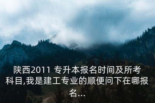 陜西2011 專升本報名時間及所考科目,我是建工專業(yè)的順便問下在哪報名...