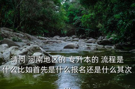 請問 河南地區(qū)的 專升本的 流程是什么比如首先是什么報(bào)名還是什么其次...