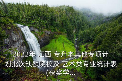 2022年 江西 專升本其他專項計劃批次缺額院校及 藝術(shù)類專業(yè)統(tǒng)計表(獲獎學(xué)...