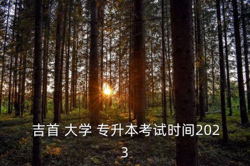  吉首 大學(xué) 專升本考試時間2023