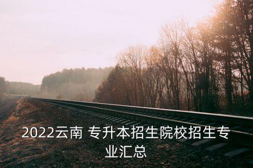 2022云南 專升本招生院校招生專業(yè)匯總