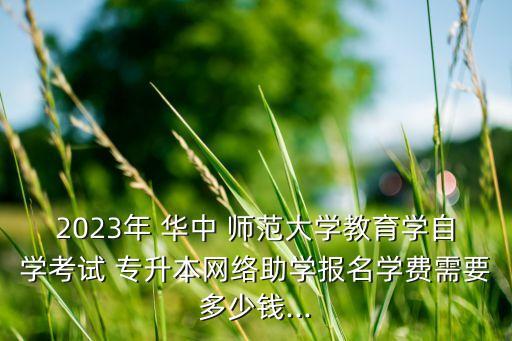 2023年 華中 師范大學(xué)教育學(xué)自學(xué)考試 專升本網(wǎng)絡(luò)助學(xué)報(bào)名學(xué)費(fèi)需要多少錢...