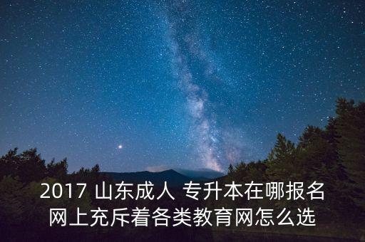 2017 山東成人 專升本在哪報(bào)名網(wǎng)上充斥著各類教育網(wǎng)怎么選