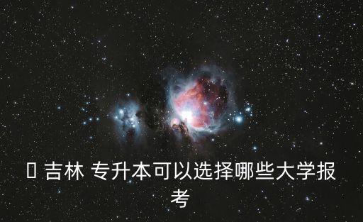 ? 吉林 專升本可以選擇哪些大學(xué)報(bào)考