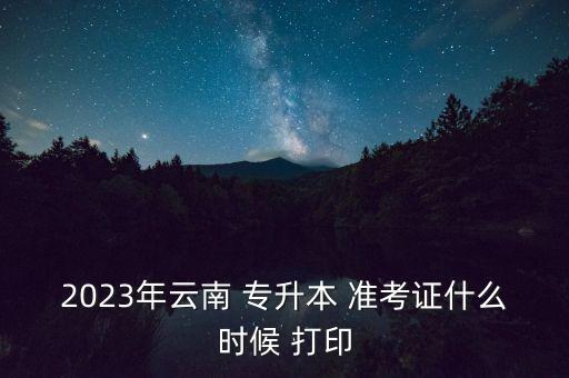 2023年云南 專升本 準(zhǔn)考證什么時(shí)候 打印