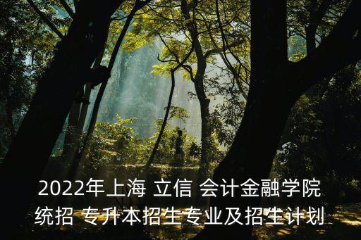 2022年上海 立信 會計金融學(xué)院統(tǒng)招 專升本招生專業(yè)及招生計劃