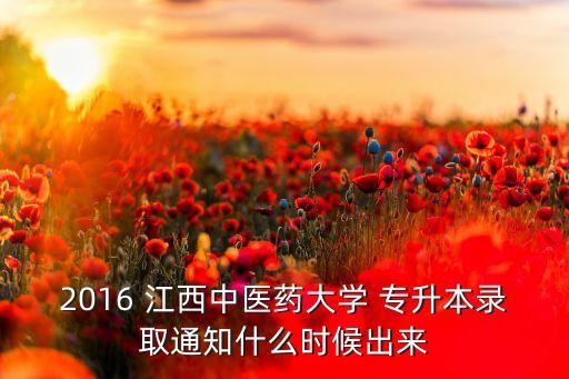 2016 江西中醫(yī)藥大學 專升本錄取通知什么時候出來