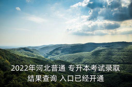 2022年河北普通 專升本考試錄取結(jié)果查詢 入口已經(jīng)開(kāi)通