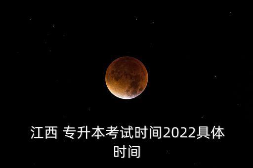  江西 專(zhuān)升本考試時(shí)間2022具體時(shí)間