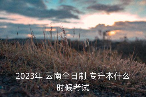 2023年 云南全日制 專升本什么時(shí)候考試