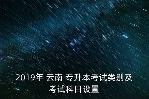 2019年 云南 專升本考試類別及考試科目設(shè)置