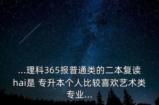 ...理科365報普通類的二本復讀hai是 專升本個人比較喜歡藝術(shù)類專業(yè)...