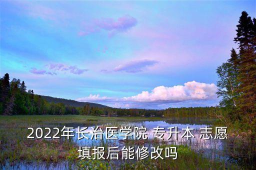 2022年長治醫(yī)學(xué)院 專升本 志愿填報后能修改嗎