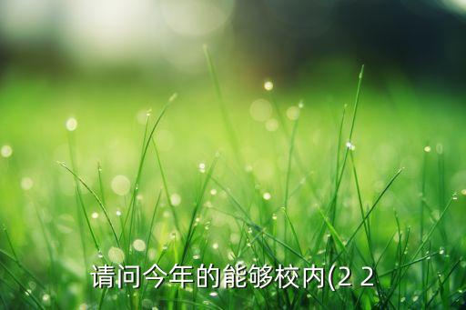 請問今年的能夠校內(nèi)(2 2