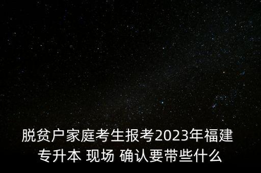 脫貧戶家庭考生報(bào)考2023年福建 專升本 現(xiàn)場(chǎng) 確認(rèn)要帶些什么