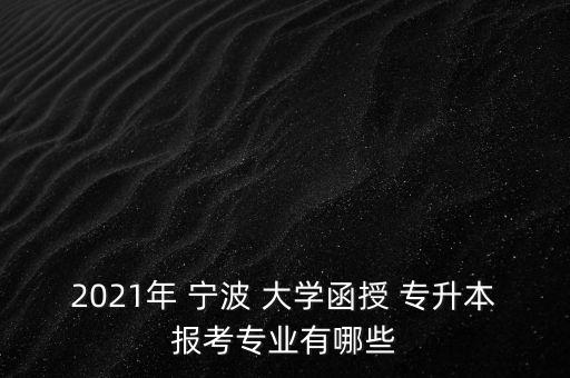 2021年 寧波 大學(xué)函授 專升本報(bào)考專業(yè)有哪些