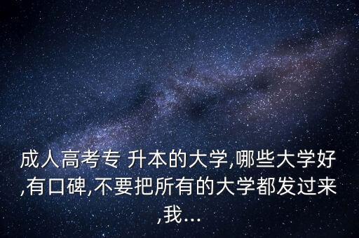 成人高考專 升本的大學,哪些大學好,有口碑,不要把所有的大學都發(fā)過來,我...