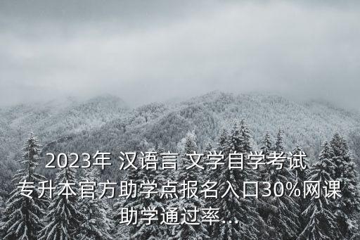 2023年 漢語言 文學(xué)自學(xué)考試 專升本官方助學(xué)點(diǎn)報名入口30%網(wǎng)課助學(xué)通過率...