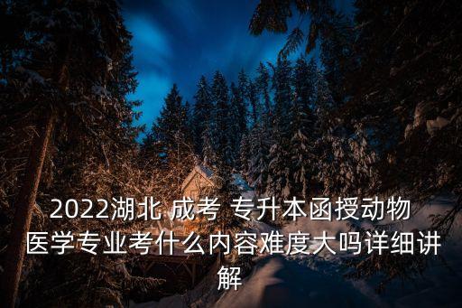 2022湖北 成考 專升本函授動物 醫(yī)學(xué)專業(yè)考什么內(nèi)容難度大嗎詳細(xì)講解