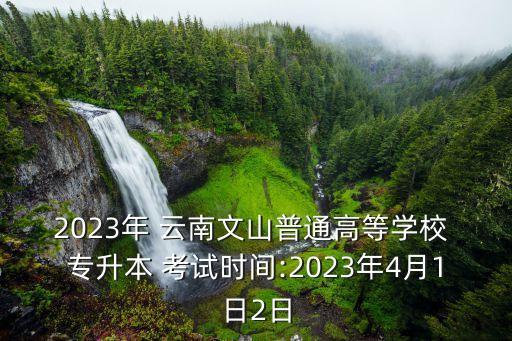 2023年 云南文山普通高等學(xué)校 專升本 考試時(shí)間:2023年4月1日2日