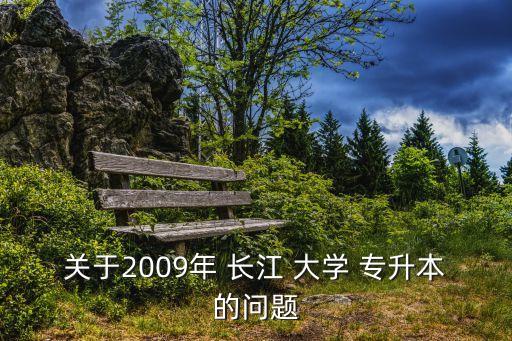 關(guān)于2009年 長(zhǎng)江 大學(xué) 專升本的問題